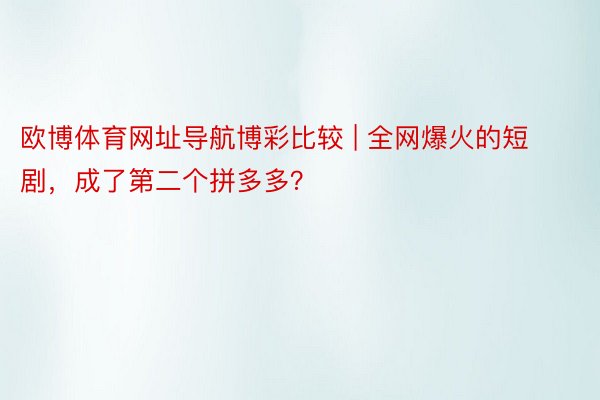 欧博体育网址导航博彩比较 | 全网爆火的短剧，成了第二个拼多多？