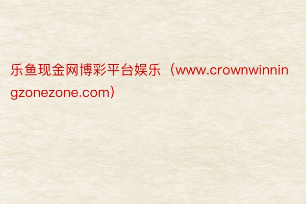 乐鱼现金网博彩平台娱乐（www.crownwinningzonezone.com）