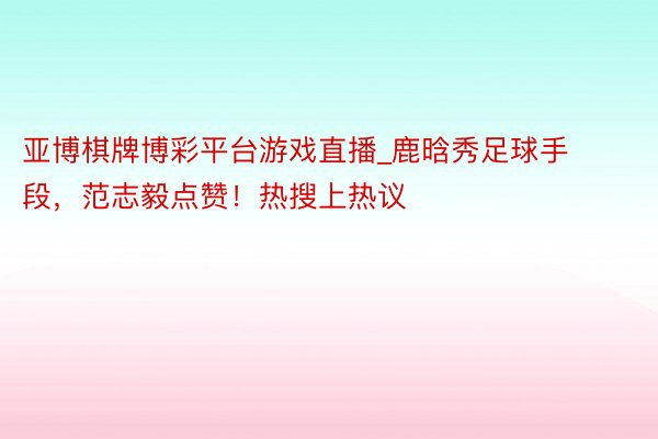 亚博棋牌博彩平台游戏直播_鹿晗秀足球手段，范志毅点赞！热搜上热议