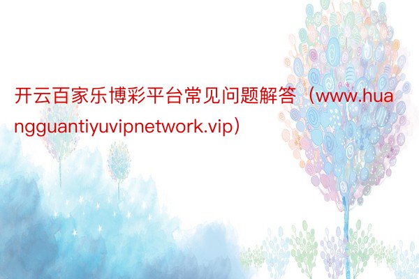 开云百家乐博彩平台常见问题解答（www.huangguantiyuvipnetwork.vip）