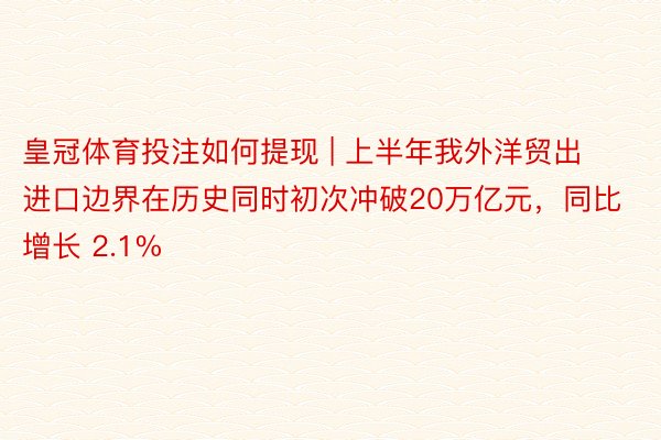 皇冠体育投注如何提现 | 上半年我外洋贸出进口边界在历史同时初次冲破20万亿元，同比增长 2.1%