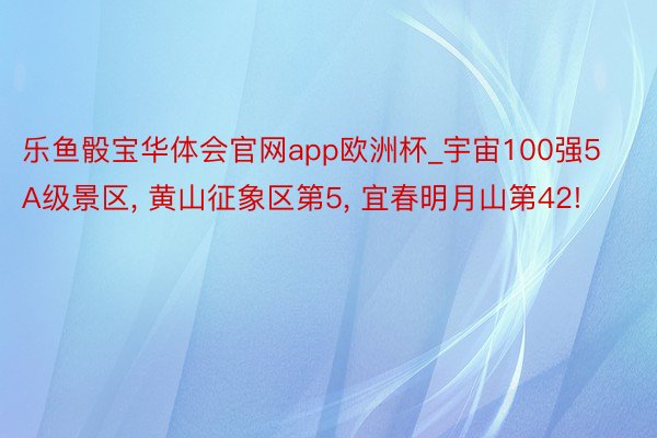 乐鱼骰宝华体会官网app欧洲杯_宇宙100强5A级景区， 黄山征象区第5， 宜春明月山第42!