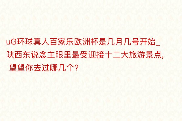 uG环球真人百家乐欧洲杯是几月几号开始_陕西东说念主眼里最受迎接十二大旅游景点， 望望你去过哪几个?