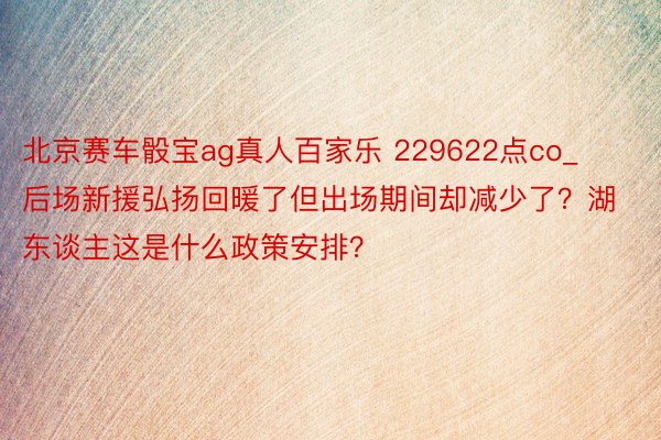 北京赛车骰宝ag真人百家乐 229622点co_后场新援弘扬回暖了但出场期间却减少了？湖东谈主这是什么政策安排？