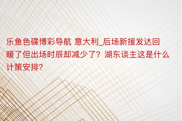 乐鱼色碟博彩导航 意大利_后场新援发达回暖了但出场时辰却减少了？湖东谈主这是什么计策安排？