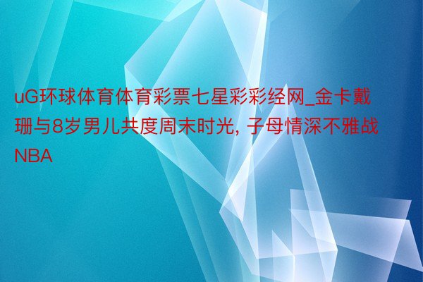 uG环球体育体育彩票七星彩彩经网_金卡戴珊与8岁男儿共度周末时光, 子母情深不雅战NBA