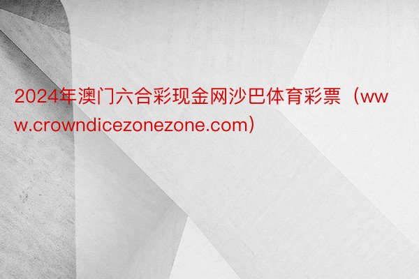 2024年澳门六合彩现金网沙巴体育彩票（www.crowndicezonezone.com）