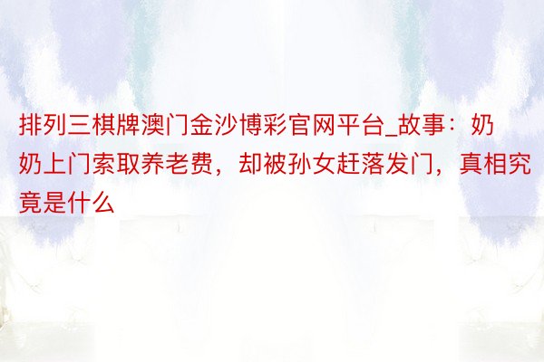 排列三棋牌澳门金沙博彩官网平台_故事：奶奶上门索取养老费，却被孙女赶落发门，真相究竟是什么