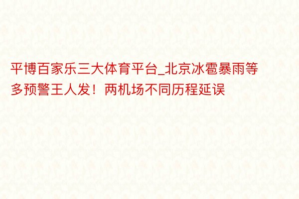 平博百家乐三大体育平台_北京冰雹暴雨等多预警王人发！两机场不同历程延误