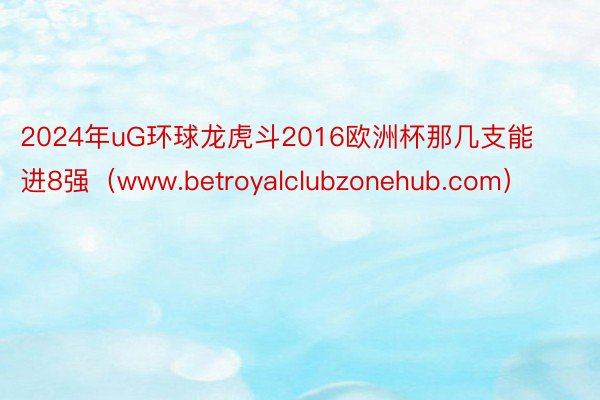 2024年uG环球龙虎斗2016欧洲杯那几支能进8强（www.betroyalclubzonehub.com）