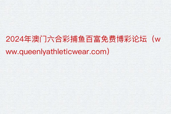 2024年澳门六合彩捕鱼百富免费博彩论坛（www.queenlyathleticwear.com）