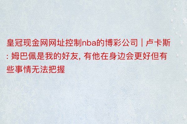 皇冠现金网网址控制nba的博彩公司 | 卢卡斯: 姆巴佩是我的好友, 有他在身边会更好但有些事情无法把握