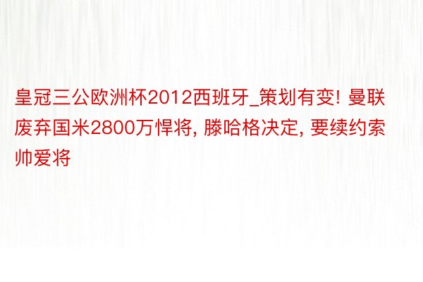 皇冠三公欧洲杯2012西班牙_策划有变! 曼联废弃国米2800万悍将, 滕哈格决定, 要续约索帅爱将