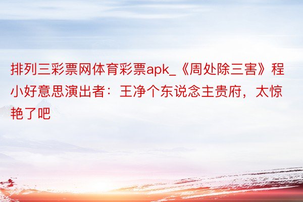 排列三彩票网体育彩票apk_《周处除三害》程小好意思演出者：王净个东说念主贵府，太惊艳了吧