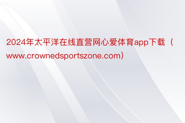 2024年太平洋在线直营网心爱体育app下载（www.crownedsportszone.com）