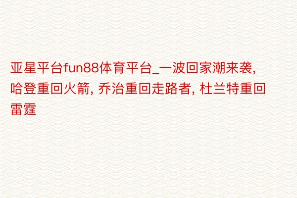 亚星平台fun88体育平台_一波回家潮来袭, 哈登重回火箭, 乔治重回走路者, 杜兰特重回雷霆