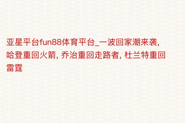 亚星平台fun88体育平台_一波回家潮来袭， 哈登重回火箭， 乔治重回走路者， 杜兰特重回雷霆