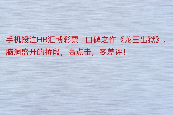手机投注HB汇博彩票 | 口碑之作《龙王出狱》，脑洞盛开的桥段，高点击，零差评！