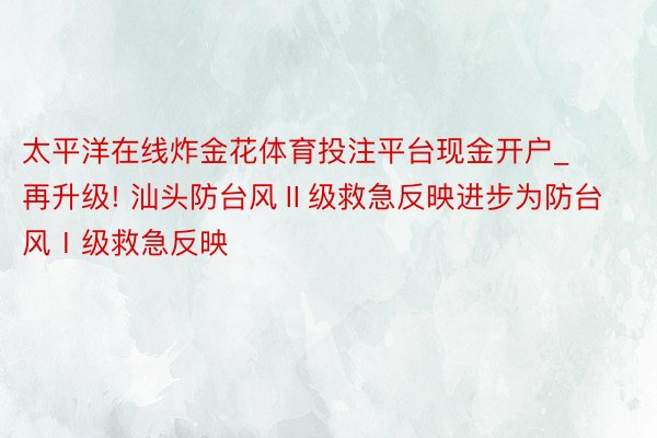 太平洋在线炸金花体育投注平台现金开户_再升级! 汕头防台风Ⅱ级救急反映进步为防台风Ⅰ级救急反映