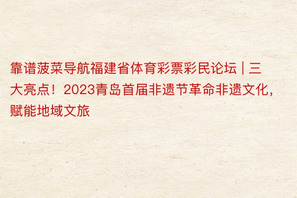 靠谱菠菜导航福建省体育彩票彩民论坛 | 三大亮点！2023青岛首届非遗节革命非遗文化，赋能地域文旅