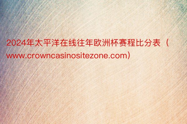2024年太平洋在线往年欧洲杯赛程比分表（www.crowncasinositezone.com）
