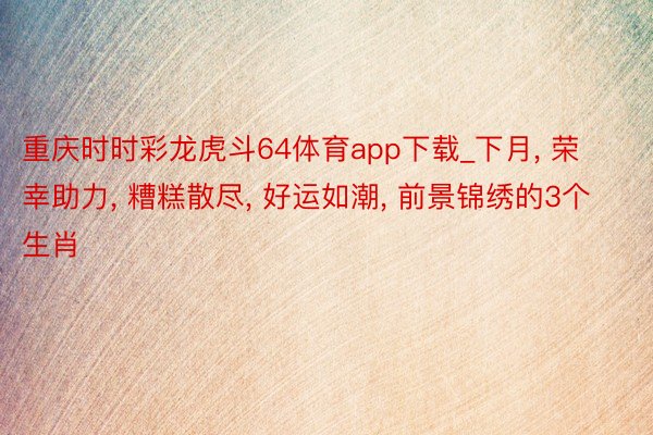重庆时时彩龙虎斗64体育app下载_下月， 荣幸助力， 糟糕散尽， 好运如潮， 前景锦绣的3个生肖