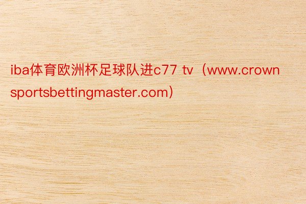 iba体育欧洲杯足球队进c77 tv（www.crownsportsbettingmaster.com）