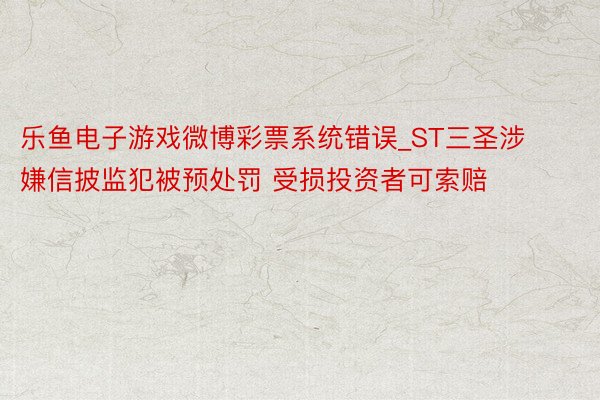 乐鱼电子游戏微博彩票系统错误_ST三圣涉嫌信披监犯被预处罚 受损投资者可索赔