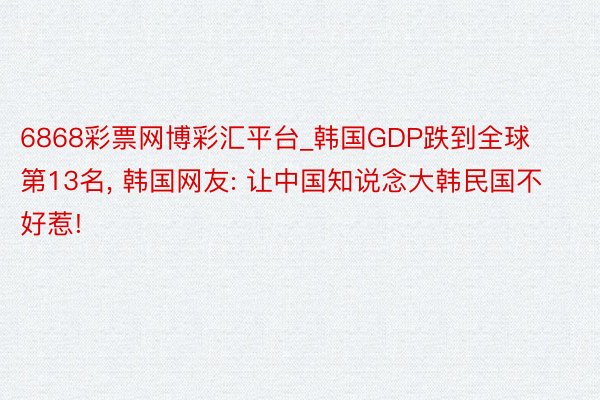 6868彩票网博彩汇平台_韩国GDP跌到全球第13名, 韩国网友: 让中国知说念大韩民国不好惹!