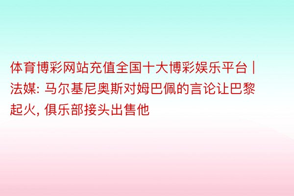 体育博彩网站充值全国十大博彩娱乐平台 | 法媒: 马尔基尼奥斯对姆巴佩的言论让巴黎起火, 俱乐部接头出售他
