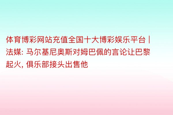 体育博彩网站充值全国十大博彩娱乐平台 | 法媒: 马尔基尼奥斯对姆巴佩的言论让巴黎起火， 俱乐部接头出售他