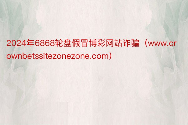 2024年6868轮盘假冒博彩网站诈骗（www.crownbetssitezonezone.com）