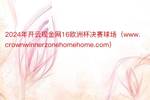 2024年开云现金网16欧洲杯决赛球场（www.crownwinnerzonehomehome.com）