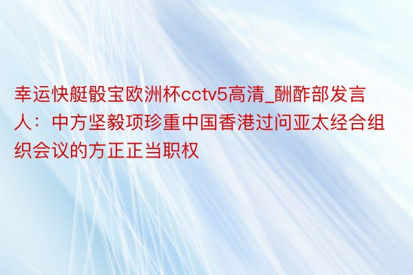 幸运快艇骰宝欧洲杯cctv5高清_酬酢部发言人：中方坚毅项珍重中国香港过问亚太经合组织会议的方正正当职权