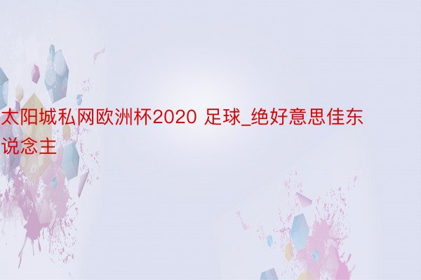 太阳城私网欧洲杯2020 足球_绝好意思佳东说念主