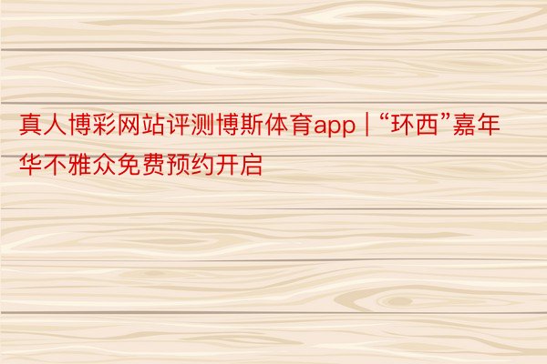 真人博彩网站评测博斯体育app | “环西”嘉年华不雅众免费预约开启