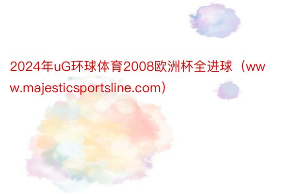 2024年uG环球体育2008欧洲杯全进球（www.majesticsportsline.com）