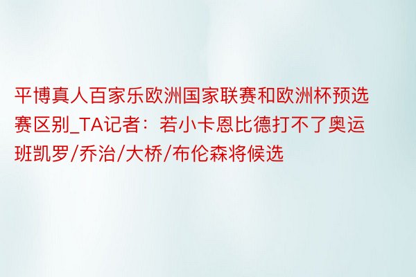 平博真人百家乐欧洲国家联赛和欧洲杯预选赛区别_TA记者：若小卡恩比德打不了奥运 班凯罗/乔治/大桥/布伦森将候选