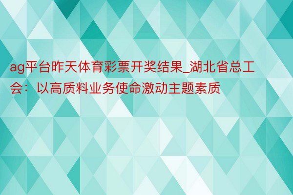 ag平台昨天体育彩票开奖结果_湖北省总工会：以高质料业务使命激动主题素质