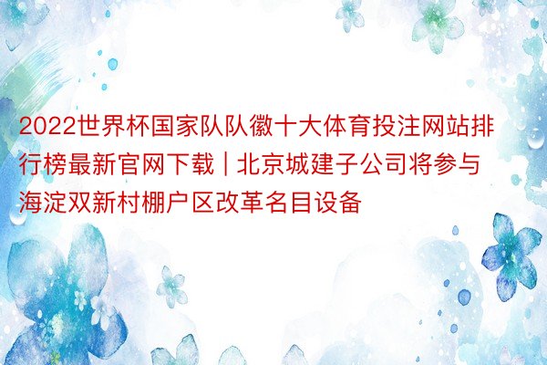 2022世界杯国家队队徽十大体育投注网站排行榜最新官网下载 | 北京城建子公司将参与海淀双新村棚户区改革名目设备