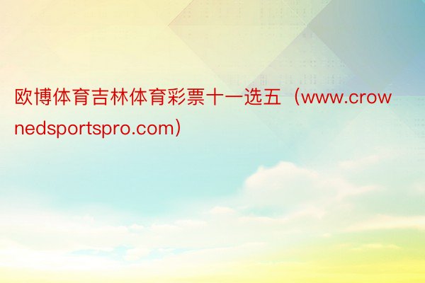 欧博体育吉林体育彩票十一选五（www.crownedsportspro.com）