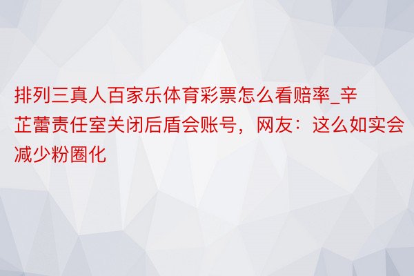 排列三真人百家乐体育彩票怎么看赔率_辛芷蕾责任室关闭后盾会账号，网友：这么如实会减少粉圈化
