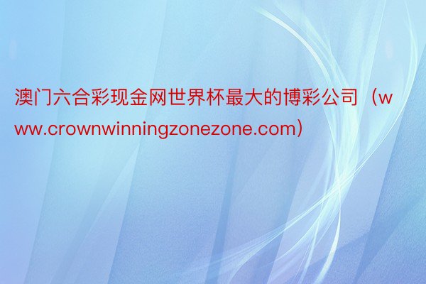澳门六合彩现金网世界杯最大的博彩公司（www.crownwinningzonezone.com）