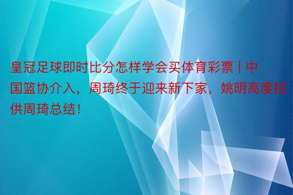 皇冠足球即时比分怎样学会买体育彩票 | 中国篮协介入，周琦终于迎来新下家，姚明高度招供周琦总结！