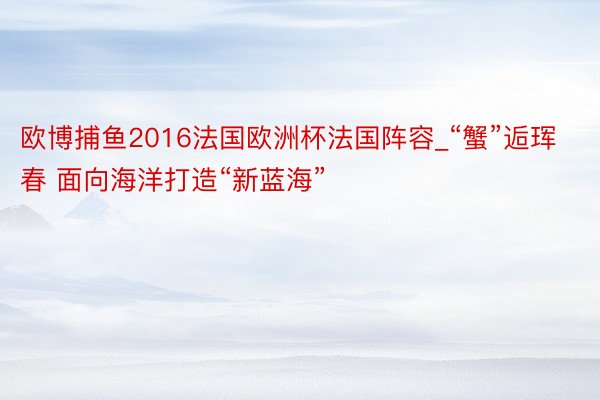 欧博捕鱼2016法国欧洲杯法国阵容_“蟹”逅珲春 面向海洋打造“新蓝海”