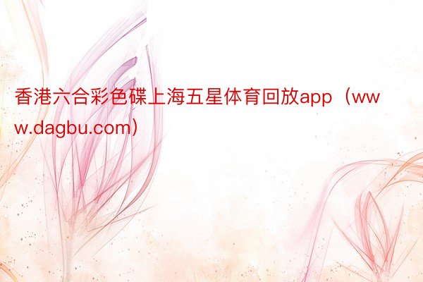 香港六合彩色碟上海五星体育回放app（www.dagbu.com）
