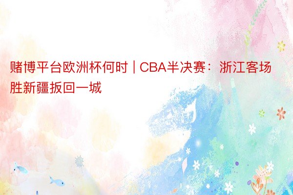 赌博平台欧洲杯何时 | CBA半决赛：浙江客场胜新疆扳回一城