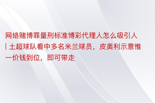 网络赌博罪量刑标准博彩代理人怎么吸引人 | 土超球队看中多名米兰球员，皮奥利示意惟一价钱到位，即可带走