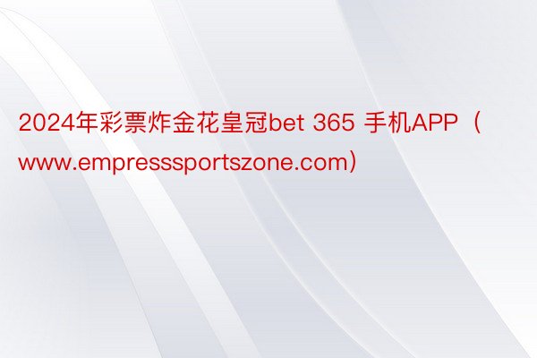 2024年彩票炸金花皇冠bet 365 手机APP（www.empresssportszone.com）