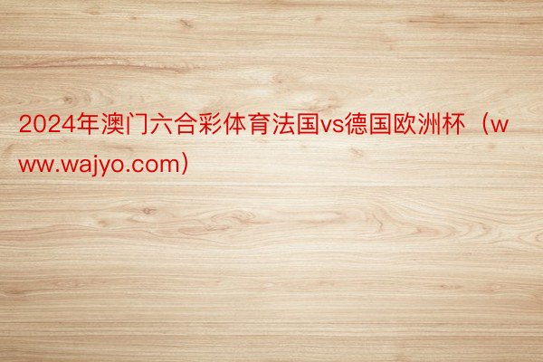 2024年澳门六合彩体育法国vs德国欧洲杯（www.wajyo.com）